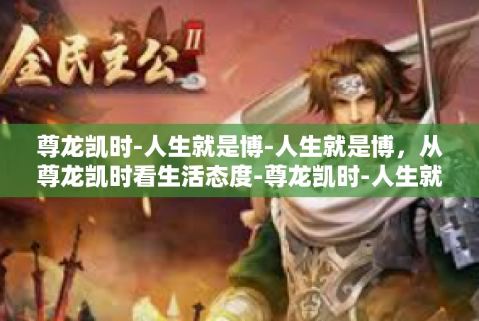 尊龙凯时-人生就是博-人生就是博，从尊龙凯时看生活态度-尊龙凯时-人生就是博