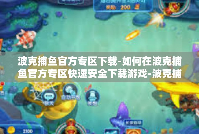 波克捕鱼官方专区下载-如何在波克捕鱼官方专区快速安全下载游戏-波克捕鱼官方专区下载