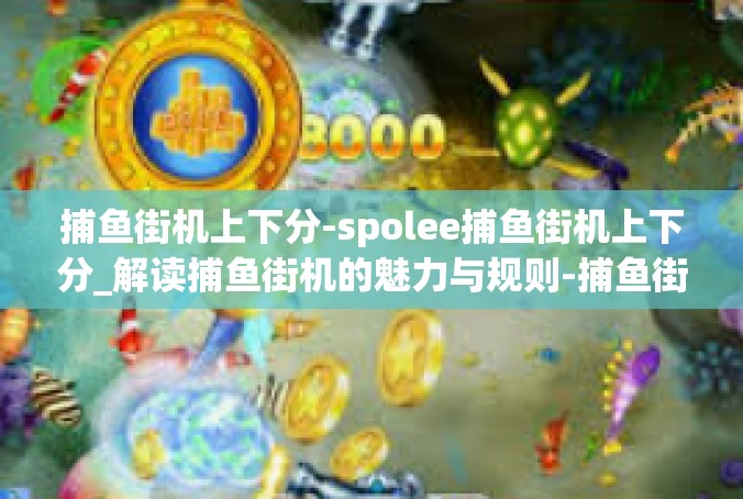 捕鱼街机上下分-spolee捕鱼街机上下分_解读捕鱼街机的魅力与规则-捕鱼街机上下分
