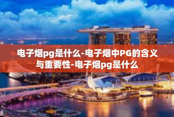电子烟pg是什么-电子烟中PG的含义与重要性-电子烟pg是什么