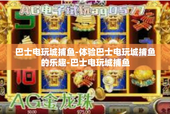 巴士电玩城捕鱼-体验巴士电玩城捕鱼的乐趣-巴士电玩城捕鱼