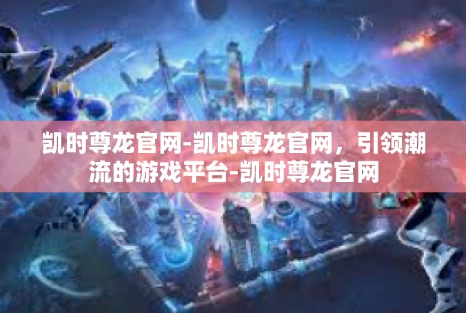 凯时尊龙官网-凯时尊龙官网，引领潮流的游戏平台-凯时尊龙官网