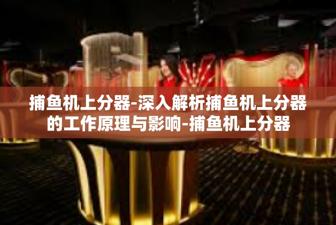捕鱼机上分器-深入解析捕鱼机上分器的工作原理与影响-捕鱼机上分器
