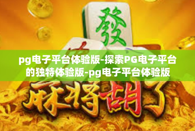 pg电子平台体验版-探索PG电子平台的独特体验版-pg电子平台体验版