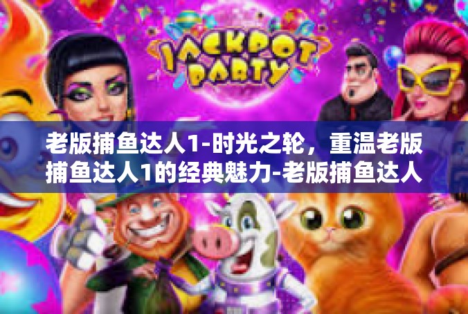 老版捕鱼达人1-时光之轮，重温老版捕鱼达人1的经典魅力-老版捕鱼达人1