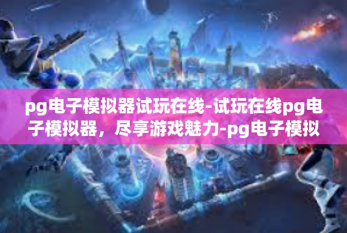 pg电子模拟器试玩在线-试玩在线pg电子模拟器，尽享游戏魅力-pg电子模拟器试玩在线