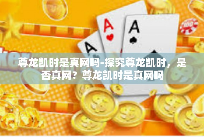 尊龙凯时是真网吗-探究尊龙凯时，是否真网？尊龙凯时是真网吗
