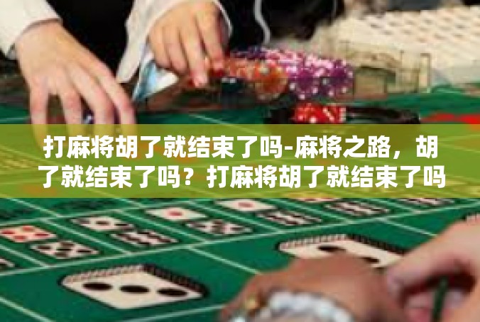 打麻将胡了就结束了吗-麻将之路，胡了就结束了吗？打麻将胡了就结束了吗