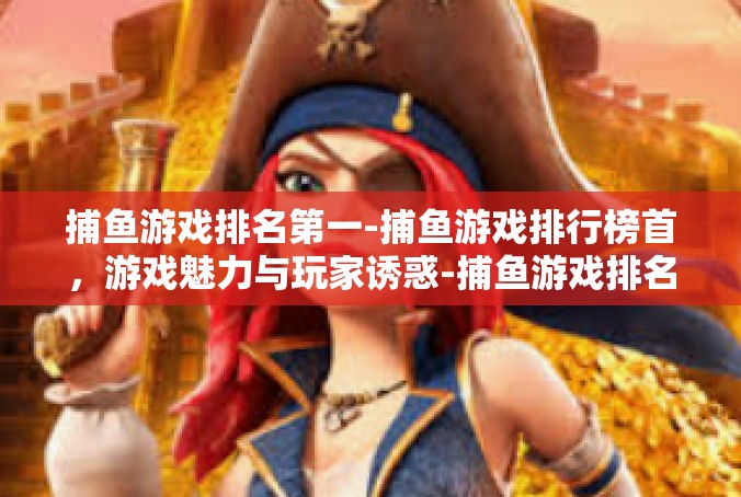 捕鱼游戏排名第一-捕鱼游戏排行榜首，游戏魅力与玩家诱惑-捕鱼游戏排名第一