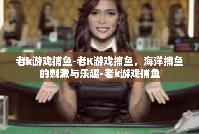 老k游戏捕鱼-老K游戏捕鱼，海洋捕鱼的刺激与乐趣-老k游戏捕鱼