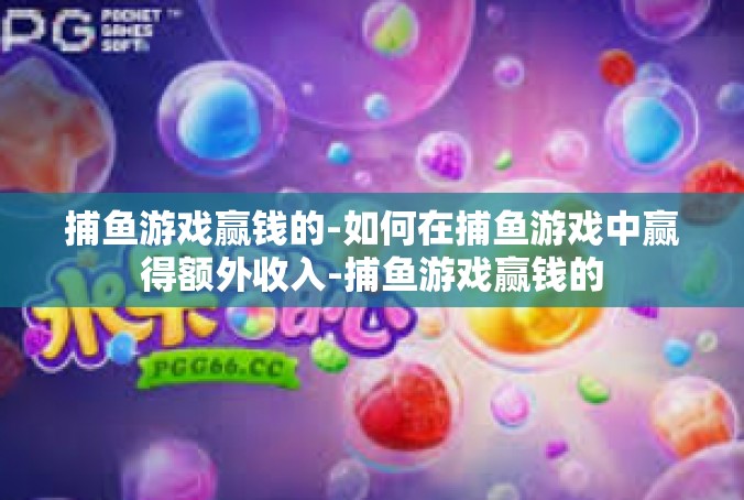 捕鱼游戏赢钱的-如何在捕鱼游戏中赢得额外收入-捕鱼游戏赢钱的