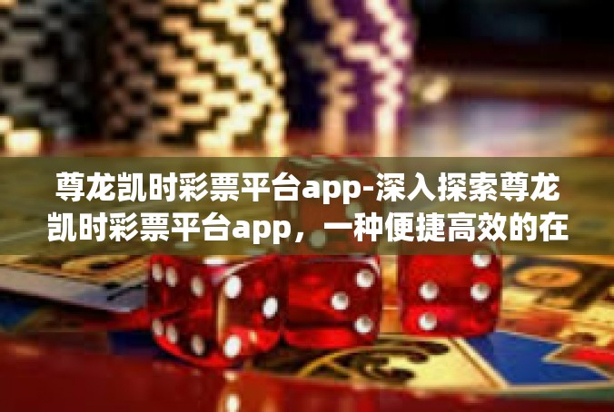 尊龙凯时彩票平台app-深入探索尊龙凯时彩票平台app，一种便捷高效的在线彩票购买体验-尊龙凯时彩票平台app