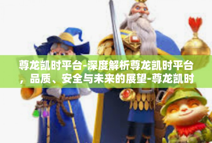 尊龙凯时平台-深度解析尊龙凯时平台，品质、安全与未来的展望-尊龙凯时平台
