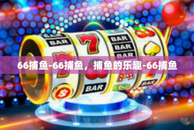 66捕鱼-66捕鱼，捕鱼的乐趣-66捕鱼