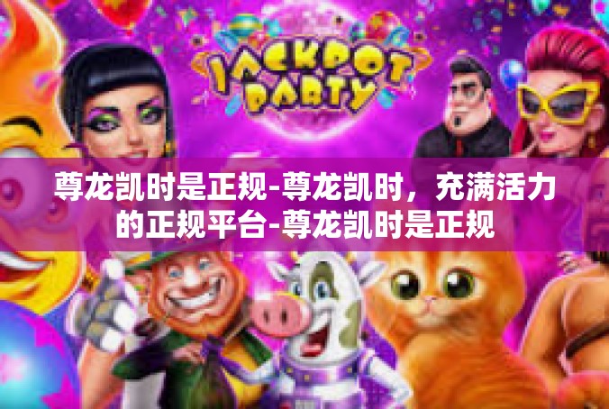 尊龙凯时是正规-尊龙凯时，充满活力的正规平台-尊龙凯时是正规