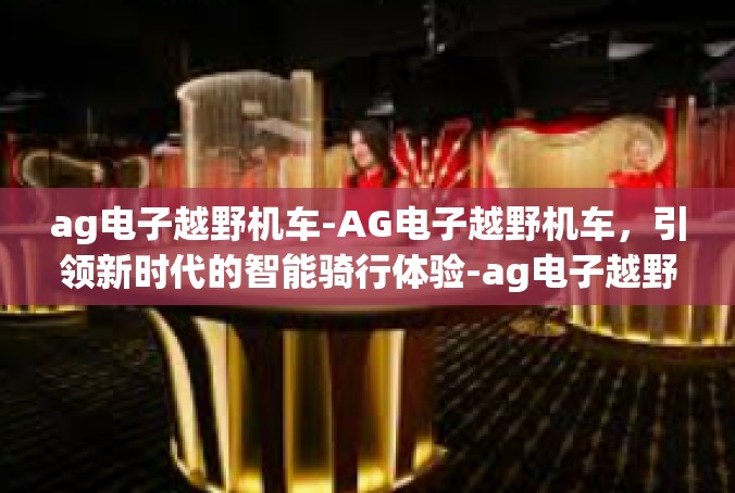 ag电子越野机车-AG电子越野机车，引领新时代的智能骑行体验-ag电子越野机车