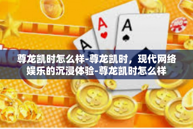 尊龙凯时怎么样-尊龙凯时，现代网络娱乐的沉浸体验-尊龙凯时怎么样