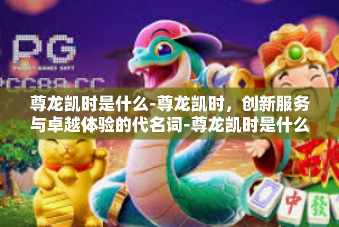 尊龙凯时是什么-尊龙凯时，创新服务与卓越体验的代名词-尊龙凯时是什么