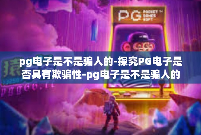 pg电子是不是骗人的-探究PG电子是否具有欺骗性-pg电子是不是骗人的