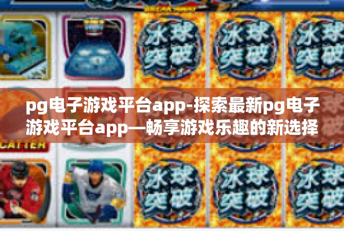 pg电子游戏平台app-探索最新pg电子游戏平台app—畅享游戏乐趣的新选择-pg电子游戏平台app
