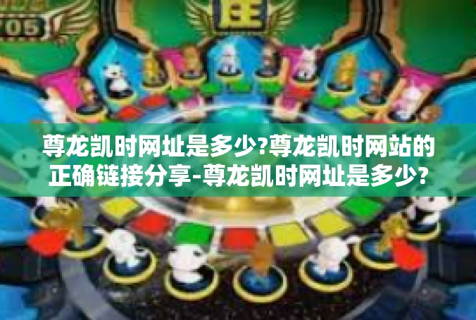 尊龙凯时网址是多少?尊龙凯时网站的正确链接分享-尊龙凯时网址是多少?