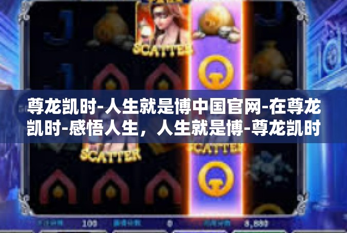 尊龙凯时-人生就是博中国官网-在尊龙凯时-感悟人生，人生就是博-尊龙凯时-人生就是博中国官网