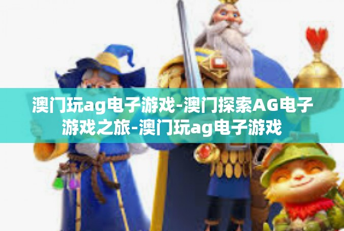 澳门玩ag电子游戏-澳门探索AG电子游戏之旅-澳门玩ag电子游戏