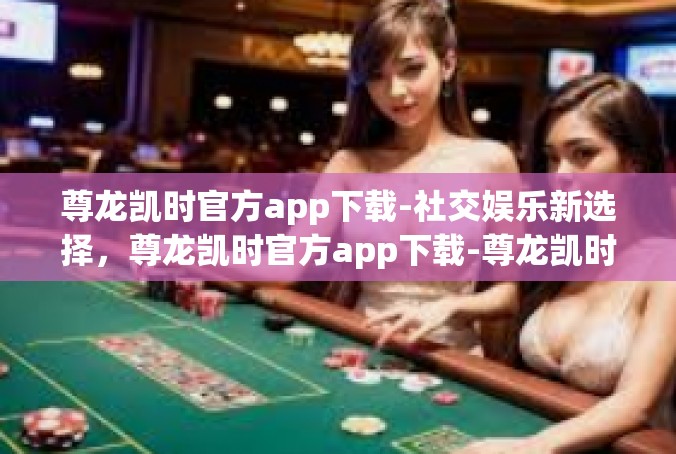 尊龙凯时官方app下载-社交娱乐新选择，尊龙凯时官方app下载-尊龙凯时官方app下载