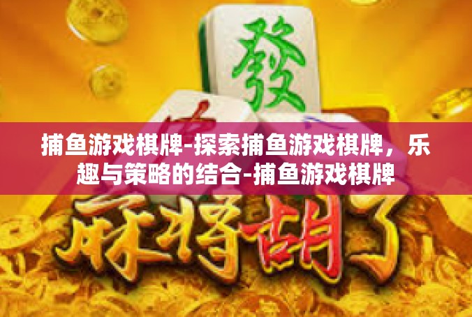 捕鱼游戏棋牌-探索捕鱼游戏棋牌，乐趣与策略的结合-捕鱼游戏棋牌