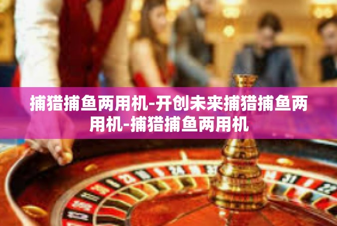 捕猎捕鱼两用机-开创未来捕猎捕鱼两用机-捕猎捕鱼两用机