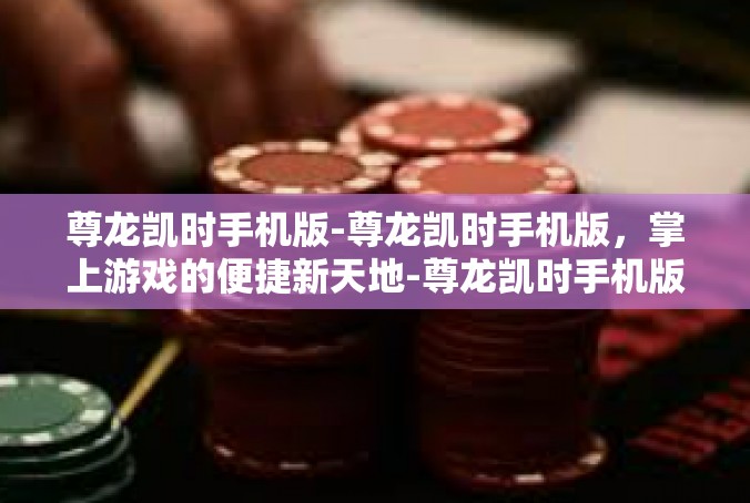 尊龙凯时手机版-尊龙凯时手机版，掌上游戏的便捷新天地-尊龙凯时手机版