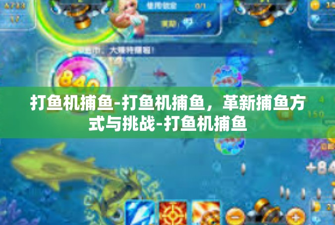 打鱼机捕鱼-打鱼机捕鱼，革新捕鱼方式与挑战-打鱼机捕鱼