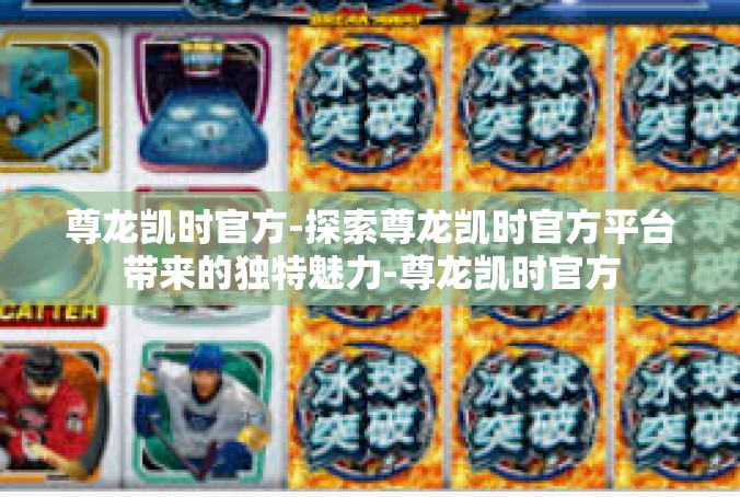 尊龙凯时官方-探索尊龙凯时官方平台带来的独特魅力-尊龙凯时官方