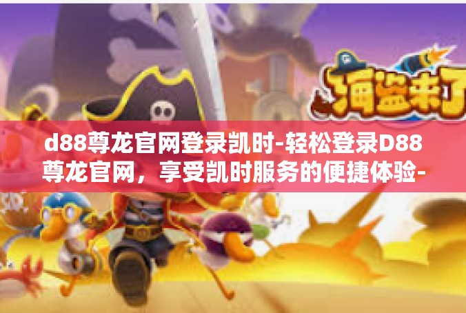 d88尊龙官网登录凯时-轻松登录D88尊龙官网，享受凯时服务的便捷体验-d88尊龙官网登录凯时