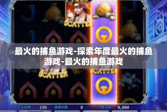 最火的捕鱼游戏-探索年度最火的捕鱼游戏-最火的捕鱼游戏