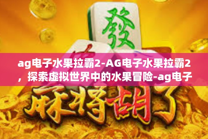 ag电子水果拉霸2-AG电子水果拉霸2，探索虚拟世界中的水果冒险-ag电子水果拉霸2
