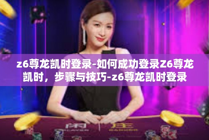 z6尊龙凯时登录-如何成功登录Z6尊龙凯时，步骤与技巧-z6尊龙凯时登录