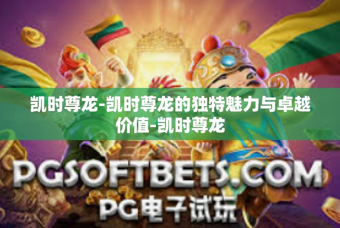 凯时尊龙-凯时尊龙的独特魅力与卓越价值-凯时尊龙