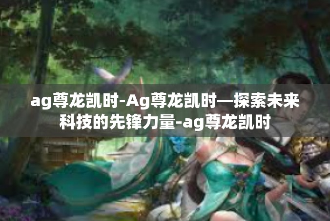 ag尊龙凯时-Ag尊龙凯时—探索未来科技的先锋力量-ag尊龙凯时