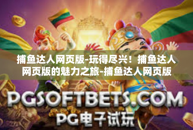 捕鱼达人网页版-玩得尽兴！捕鱼达人网页版的魅力之旅-捕鱼达人网页版