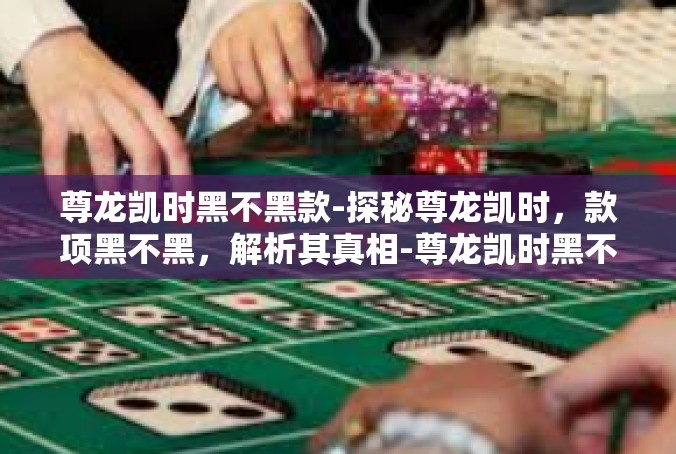 尊龙凯时黑不黑款-探秘尊龙凯时，款项黑不黑，解析其真相-尊龙凯时黑不黑款