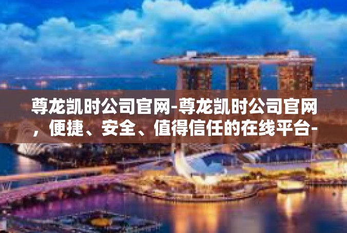 尊龙凯时公司官网-尊龙凯时公司官网，便捷、安全、值得信任的在线平台-尊龙凯时公司官网