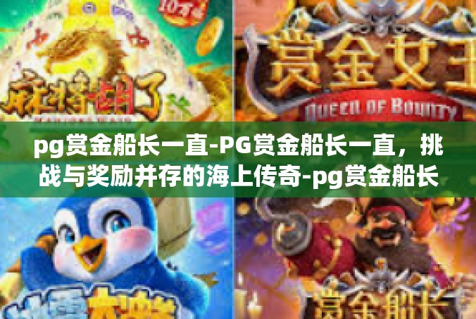 pg赏金船长一直-PG赏金船长一直，挑战与奖励并存的海上传奇-pg赏金船长一直