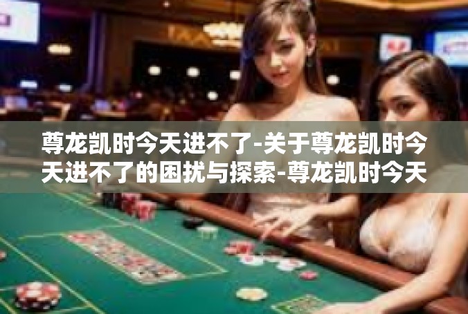 尊龙凯时今天进不了-关于尊龙凯时今天进不了的困扰与探索-尊龙凯时今天进不了