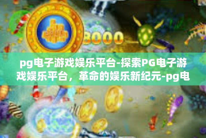 pg电子游戏娱乐平台-探索PG电子游戏娱乐平台，革命的娱乐新纪元-pg电子游戏娱乐平台