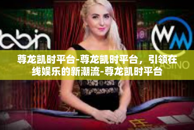 尊龙凯时平台-尊龙凯时平台，引领在线娱乐的新潮流-尊龙凯时平台