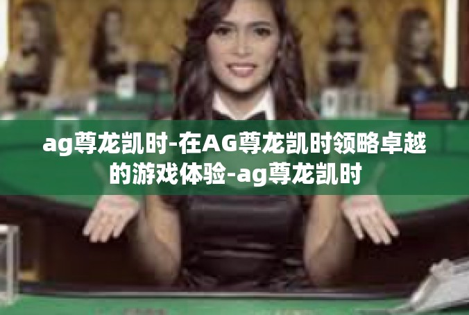ag尊龙凯时-在AG尊龙凯时领略卓越的游戏体验-ag尊龙凯时