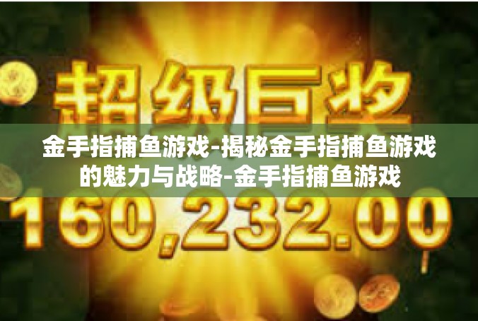 金手指捕鱼游戏-揭秘金手指捕鱼游戏的魅力与战略-金手指捕鱼游戏