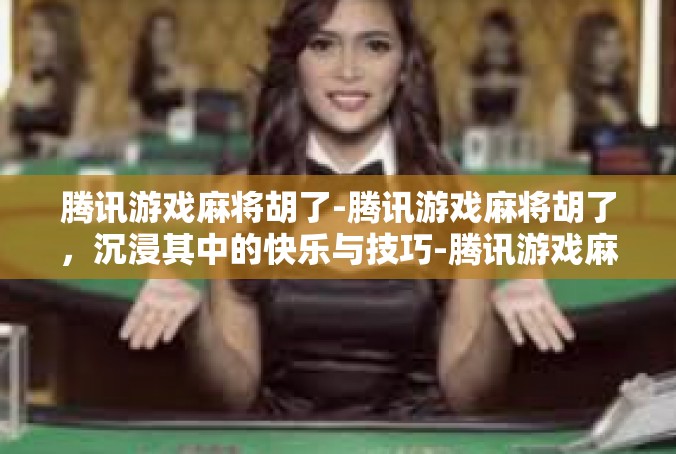 腾讯游戏麻将胡了-腾讯游戏麻将胡了，沉浸其中的快乐与技巧-腾讯游戏麻将胡了
