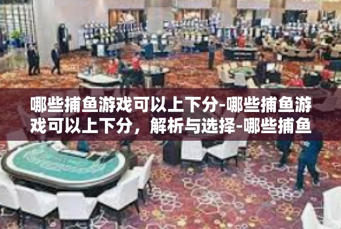 哪些捕鱼游戏可以上下分-哪些捕鱼游戏可以上下分，解析与选择-哪些捕鱼游戏可以上下分